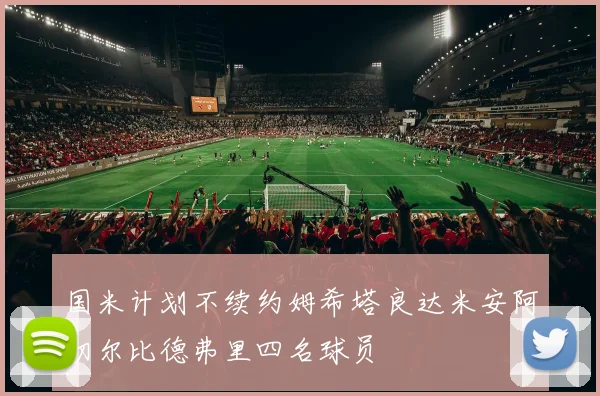 国米计划不续约姆希塔良达米安阿切尔比德弗里四名球员