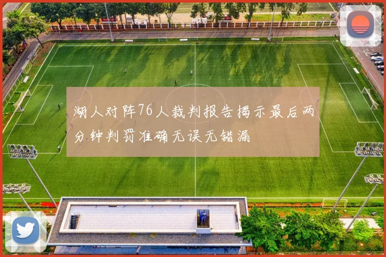 湖人对阵76人裁判报告揭示最后两分钟判罚准确无误无错漏