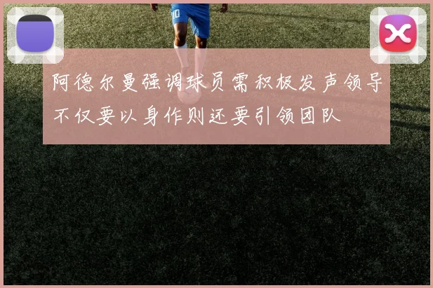阿德尔曼强调球员需积极发声领导不仅要以身作则还要引领团队