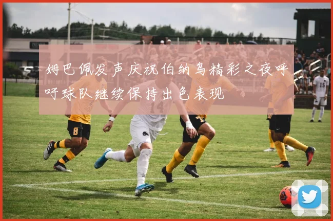 姆巴佩发声庆祝伯纳乌精彩之夜呼吁球队继续保持出色表现