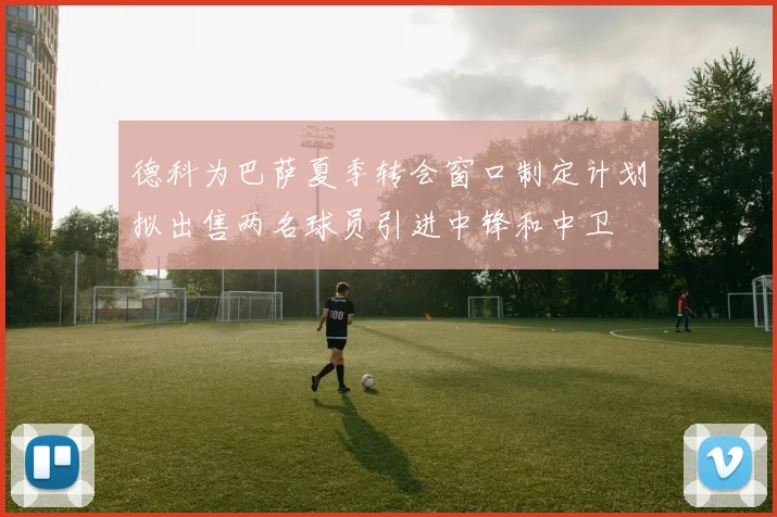 德科为巴萨夏季转会窗口制定计划拟出售两名球员引进中锋和中卫