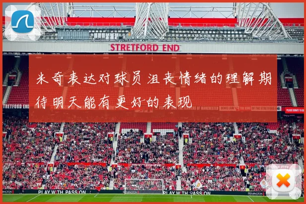 米奇表达对球员沮丧情绪的理解期待明天能有更好的表现