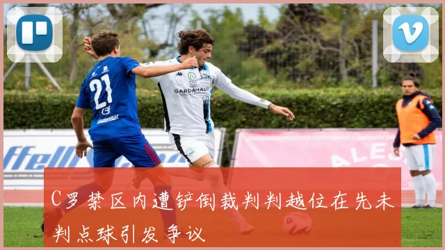 C罗禁区内遭铲倒裁判判越位在先未判点球引发争议
