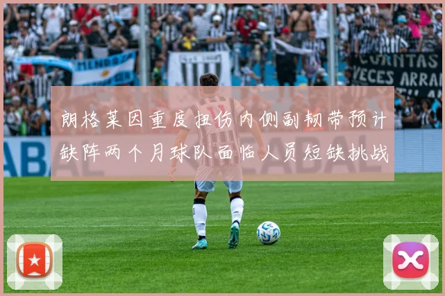 朗格莱因重度扭伤内侧副韧带预计缺阵两个月球队面临人员短缺挑战