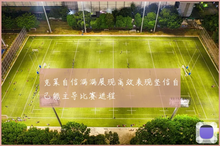 克莱自信满满展现高效表现坚信自己能主导比赛进程