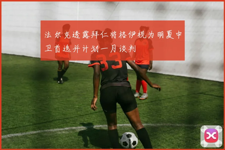 法尔克透露拜仁将格伊视为明夏中卫首选并计划一月谈判