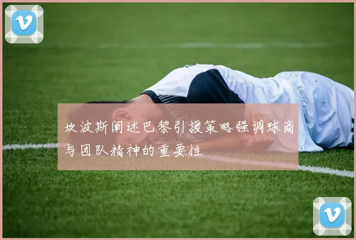 坎波斯阐述巴黎引援策略强调球商与团队精神的重要性