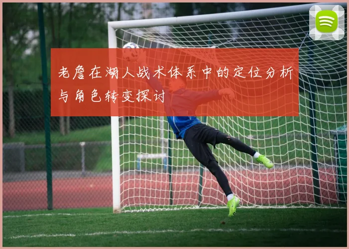 老詹在湖人战术体系中的定位分析与角色转变探讨