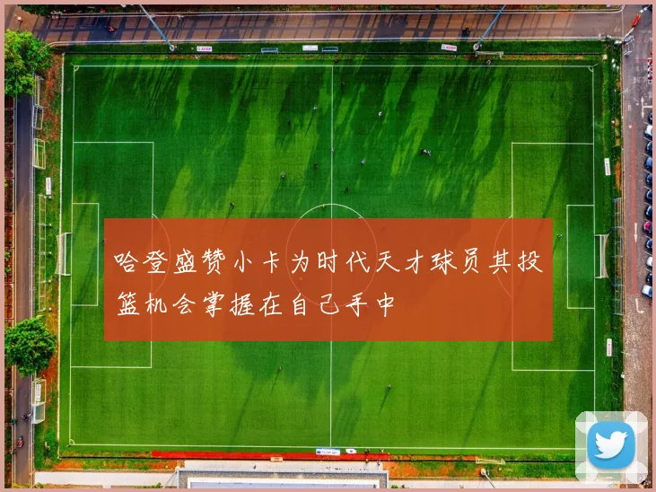 哈登盛赞小卡为时代天才球员其投篮机会掌握在自己手中