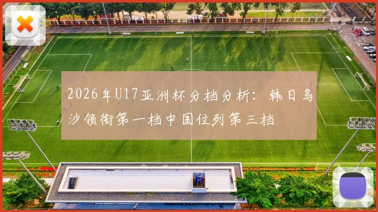 2026年U17亚洲杯分档分析：韩日乌沙领衔第一档中国位列第三档